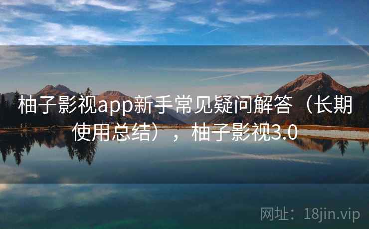 柚子影视app新手常见疑问解答(长期使用总结),柚子影视3.0 柚子影视app新手常见疑问解答(长期使用总结),柚子影视3.0