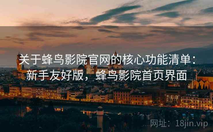 关于蜂鸟影院官网的核心功能清单:新手友好版,蜂鸟影院首页界面 关于蜂鸟影院官网的核心功能清单:新手友好版,蜂鸟影院首页界面