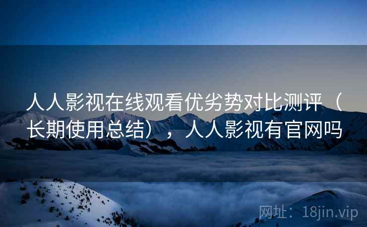 人人影视在线观看优劣势对比测评(长期使用总结),人人影视有官网吗 人人影视在线观看优劣势对比测评(长期使用总结),人人影视有官网吗