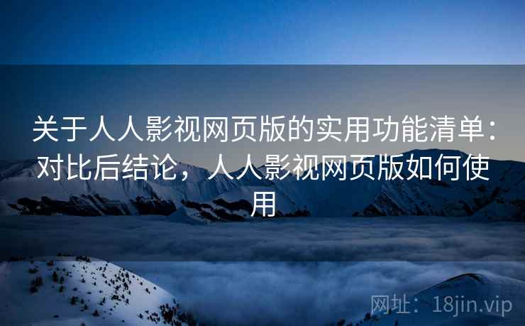 关于人人影视网页版的实用功能清单：对比后结论，人人影视网页版如何使用