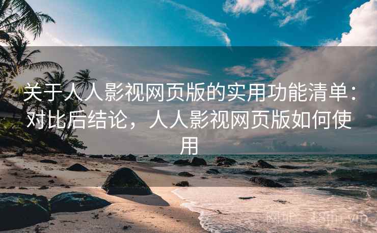 关于人人影视网页版的实用功能清单：对比后结论，人人影视网页版如何使用