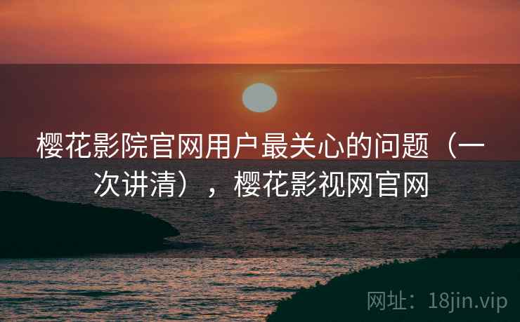 樱花影院官网用户最关心的问题（一次讲清），樱花影视网官网