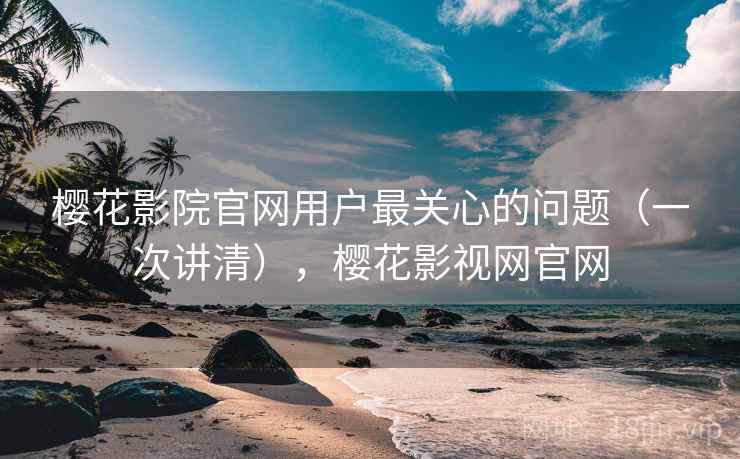 樱花影院官网用户最关心的问题（一次讲清），樱花影视网官网