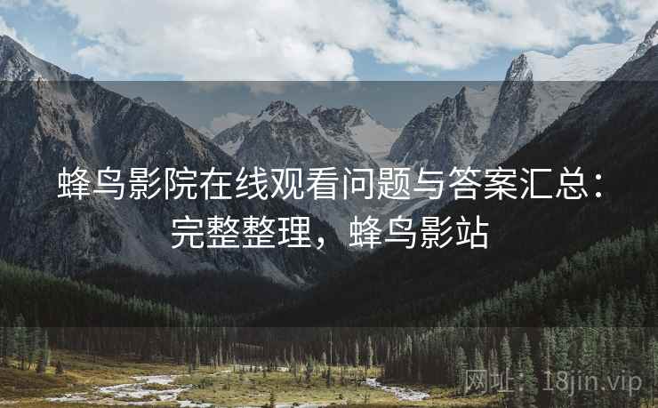 蜂鸟影院在线观看问题与答案汇总：完整整理，蜂鸟影站