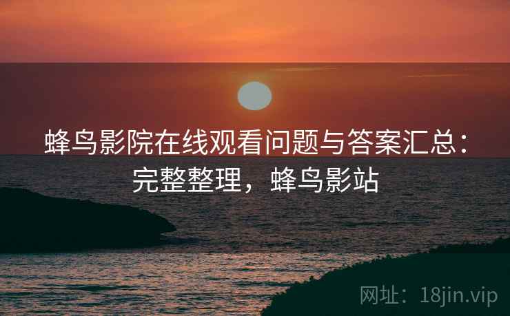 蜂鸟影院在线观看问题与答案汇总：完整整理，蜂鸟影站