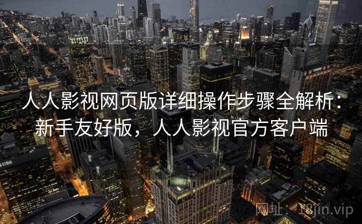 人人影视网页版详细操作步骤全解析：新手友好版，人人影视官方客户端