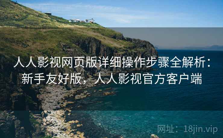 人人影视网页版详细操作步骤全解析：新手友好版，人人影视官方客户端