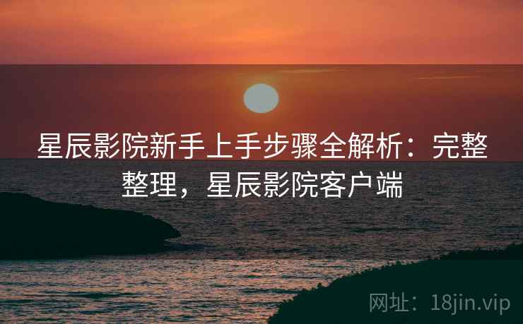 星辰影院新手上手步骤全解析：完整整理，星辰影院客户端