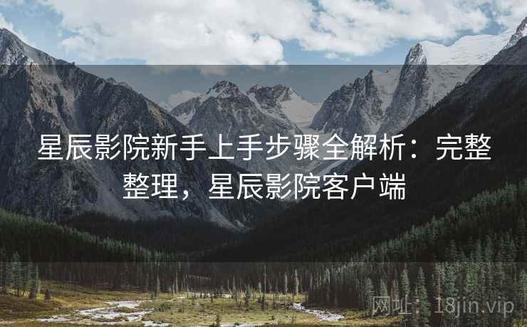 星辰影院新手上手步骤全解析:完整整理,星辰影院客户端 星辰影院新手上手步骤全解析:完整整理,星辰影院客户端