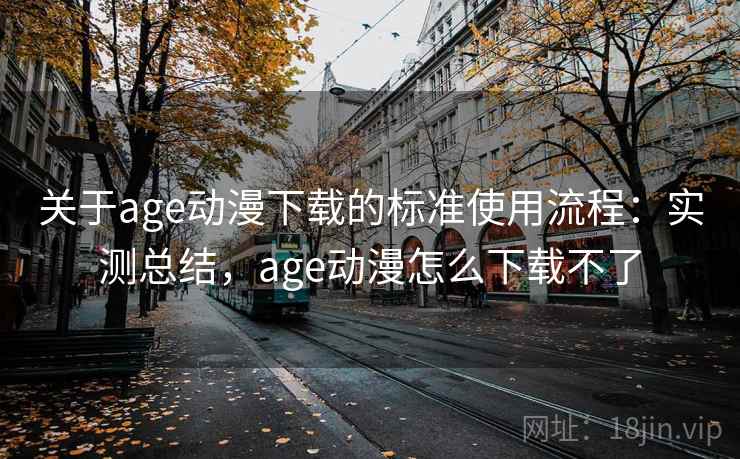 关于age动漫下载的标准使用流程：实测总结，age动漫怎么下载不了