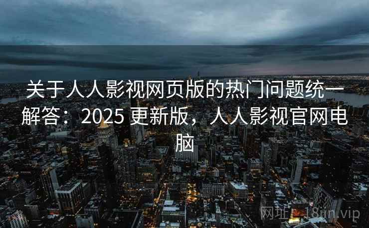 关于人人影视网页版的热门问题统一解答：2025 更新版，人人影视官网电脑