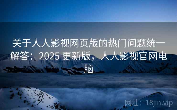 关于人人影视网页版的热门问题统一解答:2025 更新版,人人影视官网电脑 关于人人影视网页版的热门问题统一解答:2025 更新版,人人影视官网电脑