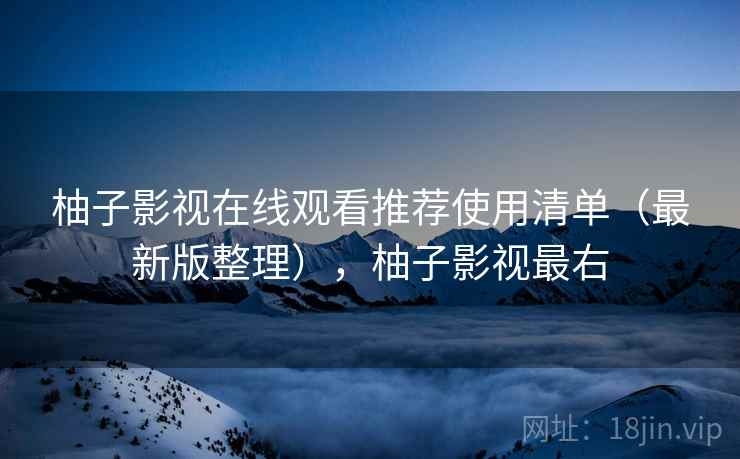 柚子影视在线观看推荐使用清单（最新版整理），柚子影视最右