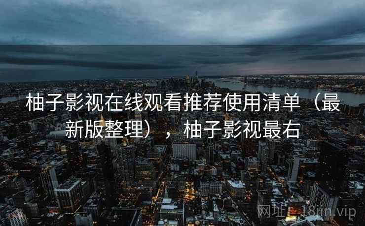 柚子影视在线观看推荐使用清单（最新版整理），柚子影视最右