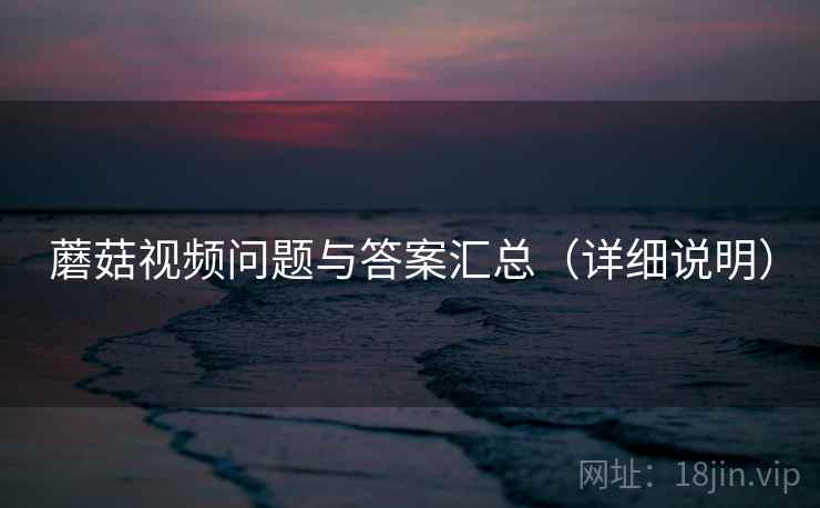 蘑菇视频问题与答案汇总(详细说明) 蘑菇视频问题与答案汇总(详细说明)