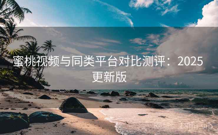 蜜桃视频与同类平台对比测评：2025 更新版