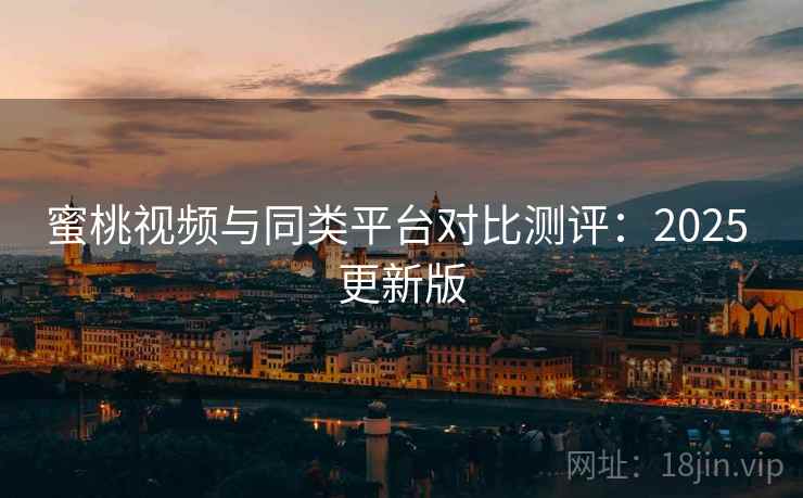 蜜桃视频与同类平台对比测评:2025 更新版 蜜桃视频与同类平台对比测评:2025 更新版