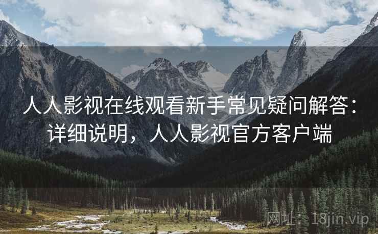 人人影视在线观看新手常见疑问解答：详细说明，人人影视官方客户端