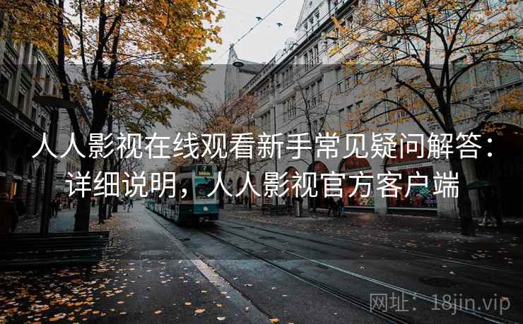 人人影视在线观看新手常见疑问解答：详细说明，人人影视官方客户端