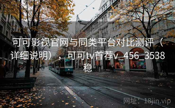 可可影视官网与同类平台对比测评（详细说明），可可tv首荐v_456_3538稳