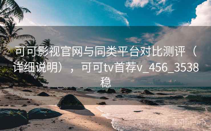 可可影视官网与同类平台对比测评(详细说明),可可tv首荐v_456_3538稳 可可影视官网与同类平台对比测评(详细说明),可可tv首荐v_456_3538稳