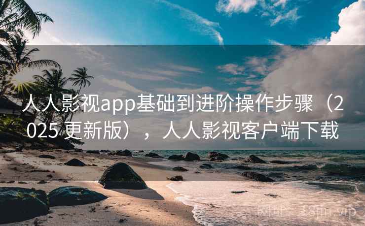 人人影视app基础到进阶操作步骤(2025 更新版),人人影视客户端下载 人人影视app基础到进阶操作步骤(2025 更新版),人人影视客户端下载