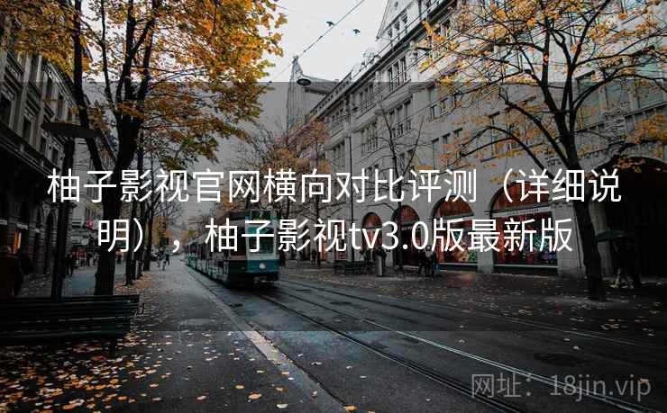 柚子影视官网横向对比评测（详细说明），柚子影视tv3.0版最新版