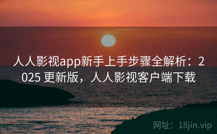 人人影视app新手上手步骤全解析:2025 更新版,人人影视客户端下载