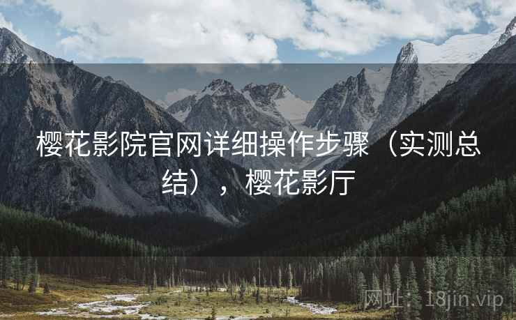 樱花影院官网详细操作步骤（实测总结），樱花影厅