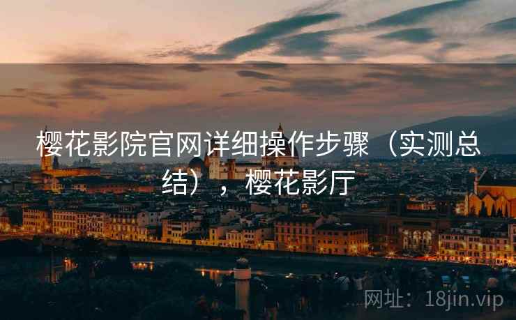 樱花影院官网详细操作步骤(实测总结),樱花影厅 樱花影院官网详细操作步骤(实测总结),樱花影厅