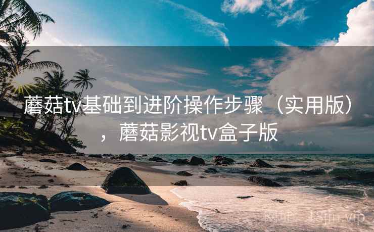 蘑菇tv基础到进阶操作步骤(实用版),蘑菇影视tv盒子版 蘑菇tv基础到进阶操作步骤(实用版),蘑菇影视tv盒子版