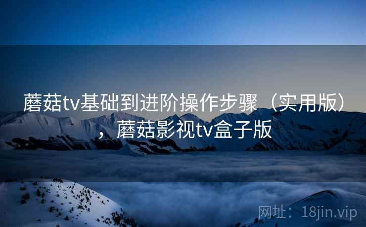 蘑菇tv基础到进阶操作步骤(实用版),蘑菇影视tv盒子版 蘑菇tv基础到进阶操作步骤(实用版),蘑菇影视tv盒子版