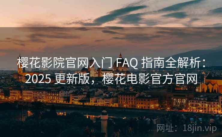 樱花影院官网入门 FAQ 指南全解析：2025 更新版，樱花电影官方官网