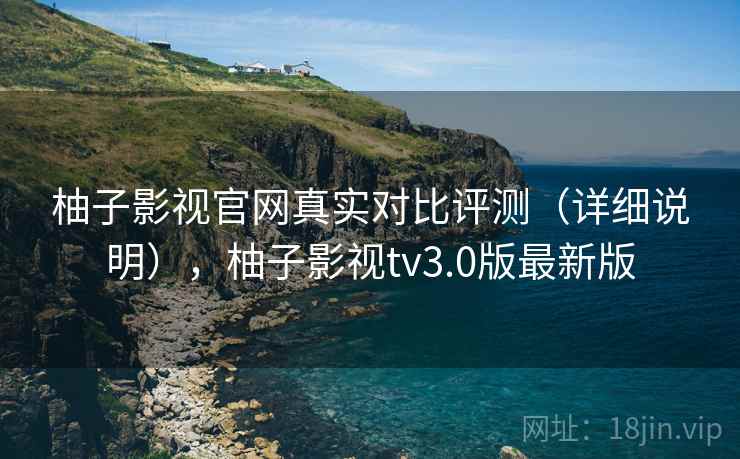 柚子影视官网真实对比评测（详细说明），柚子影视tv3.0版最新版