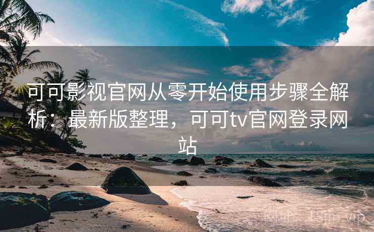 可可影视官网从零开始使用步骤全解析：最新版整理，可可tv官网登录网站