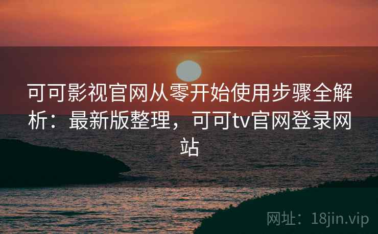 可可影视官网从零开始使用步骤全解析:最新版整理,可可tv官网登录网站 可可影视官网从零开始使用步骤全解析:最新版整理,可可tv官网登录网站