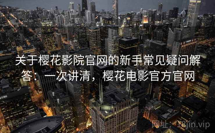 关于樱花影院官网的新手常见疑问解答：一次讲清，樱花电影官方官网
