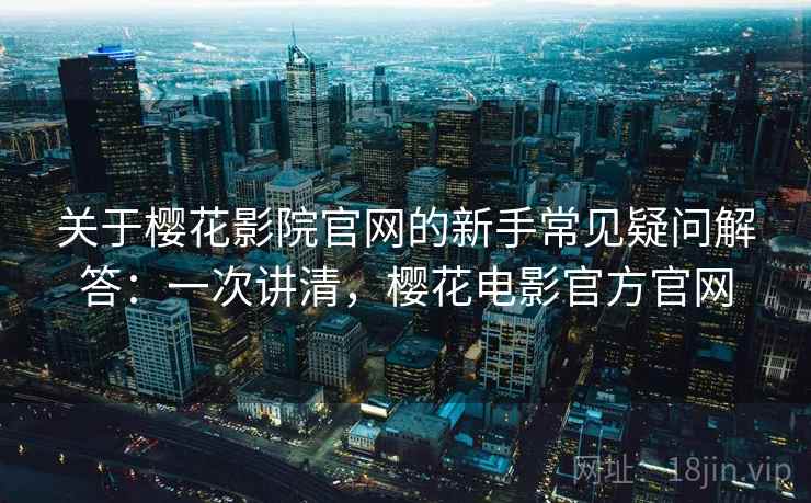 关于樱花影院官网的新手常见疑问解答:一次讲清,樱花电影官方官网 关于樱花影院官网的新手常见疑问解答:一次讲清,樱花电影官方官网