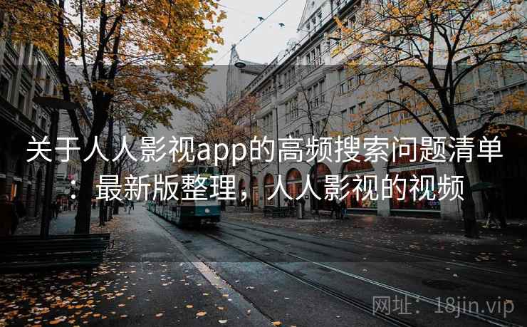 关于人人影视app的高频搜索问题清单:最新版整理,人人影视的视频 关于人人影视app的高频搜索问题清单:最新版整理,人人影视的视频