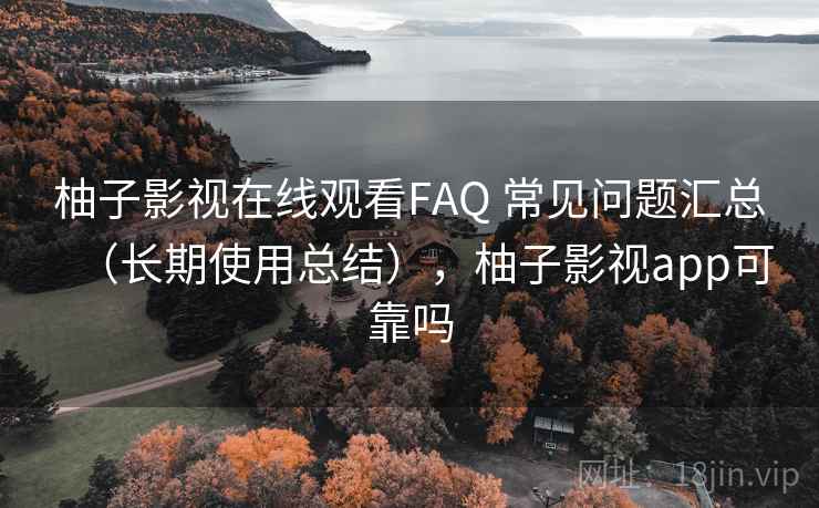 柚子影视在线观看FAQ 常见问题汇总(长期使用总结),柚子影视app可靠吗 柚子影视在线观看FAQ 常见问题汇总(长期使用总结),柚子影视app可靠吗