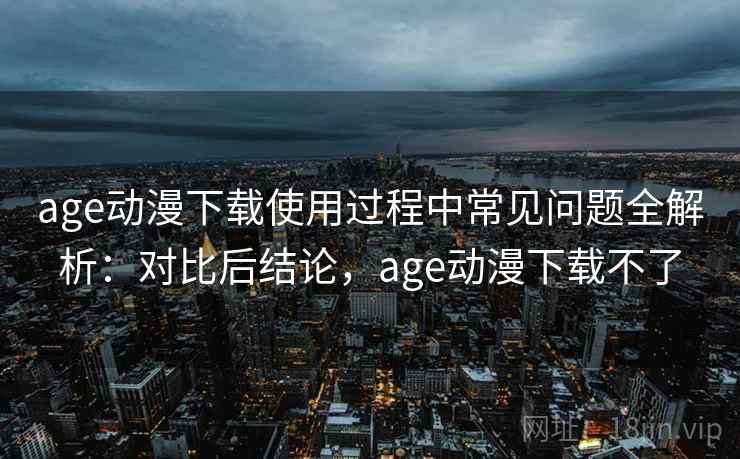age动漫下载使用过程中常见问题全解析:对比后结论,age动漫下载不了 age动漫下载使用过程中常见问题全解析:对比后结论,age动漫下载不了