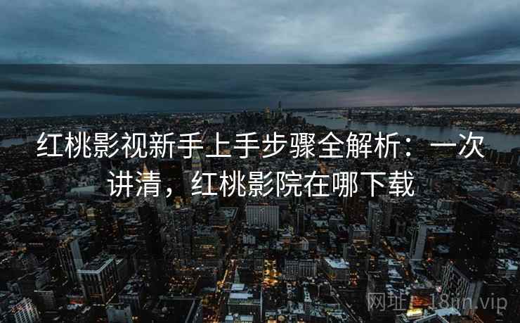 红桃影视新手上手步骤全解析：一次讲清，红桃影院在哪下载