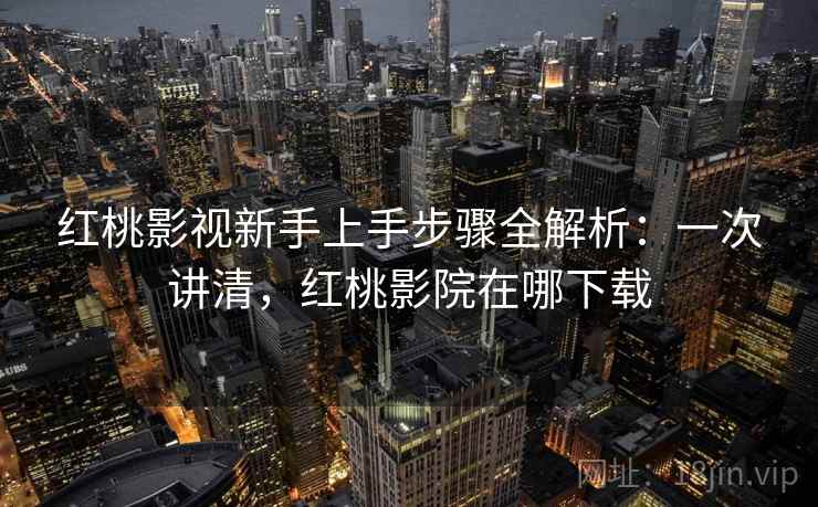 红桃影视新手上手步骤全解析:一次讲清,红桃影院在哪下载 红桃影视新手上手步骤全解析:一次讲清,红桃影院在哪下载