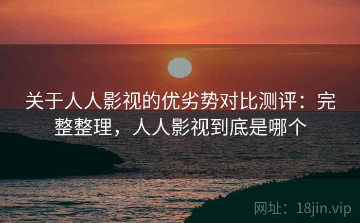关于人人影视的优劣势对比测评:完整整理,人人影视到底是哪个 关于人人影视的优劣势对比测评:完整整理,人人影视到底是哪个
