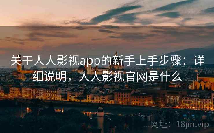 关于人人影视app的新手上手步骤：详细说明，人人影视官网是什么