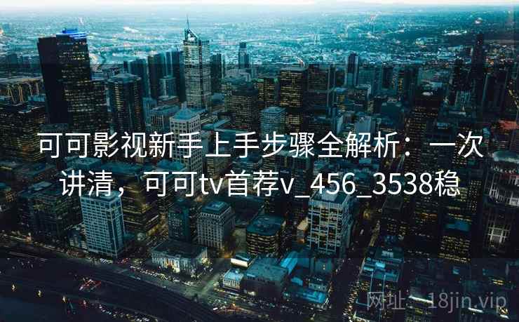 可可影视新手上手步骤全解析:一次讲清,可可tv首荐v_456_3538稳 可可影视新手上手步骤全解析:一次讲清,可可tv首荐v_456_3538稳