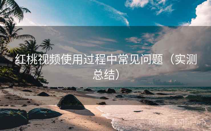 红桃视频使用过程中常见问题（实测总结）