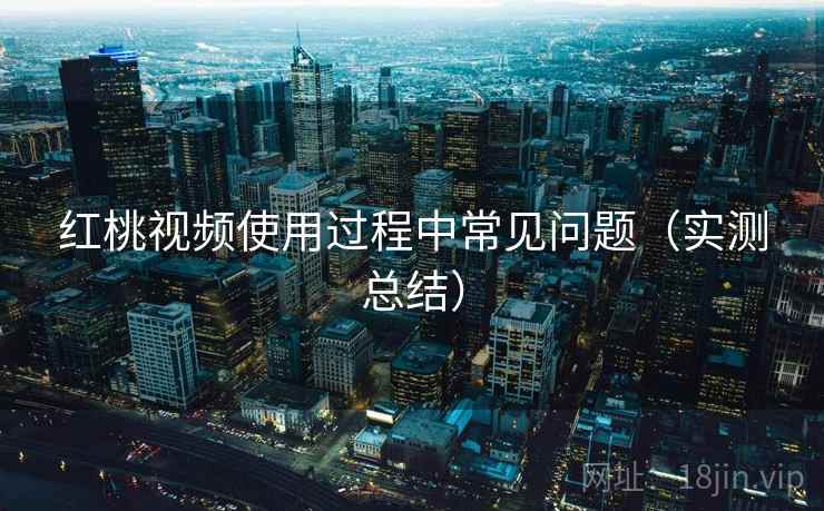 红桃视频使用过程中常见问题(实测总结) 红桃视频使用过程中常见问题(实测总结)