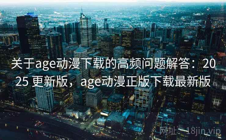 关于age动漫下载的高频问题解答：2025 更新版，age动漫正版下载最新版