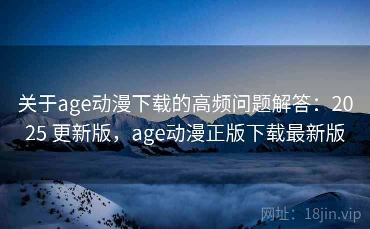 关于age动漫下载的高频问题解答:2025 更新版,age动漫正版下载最新版 关于age动漫下载的高频问题解答:2025 更新版,age动漫正版下载最新版
